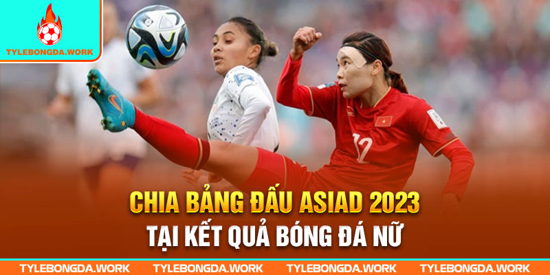 Chia bảng đấu Asiad 2023 tại kết quả bóng đá nữ